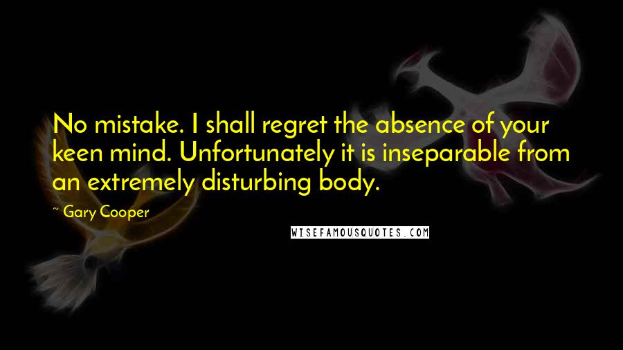 Gary Cooper Quotes: No mistake. I shall regret the absence of your keen mind. Unfortunately it is inseparable from an extremely disturbing body.