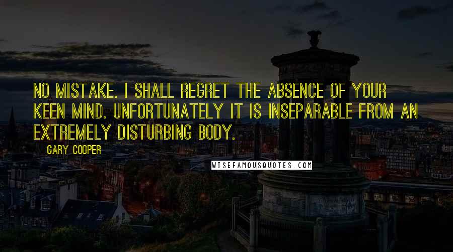 Gary Cooper Quotes: No mistake. I shall regret the absence of your keen mind. Unfortunately it is inseparable from an extremely disturbing body.