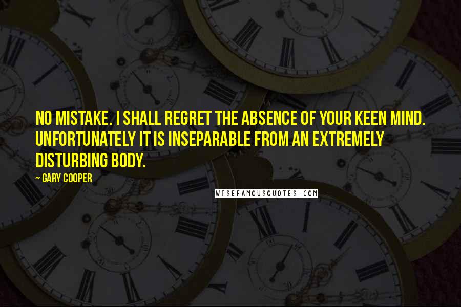 Gary Cooper Quotes: No mistake. I shall regret the absence of your keen mind. Unfortunately it is inseparable from an extremely disturbing body.