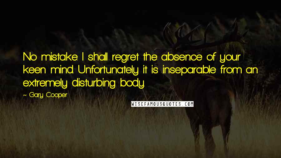 Gary Cooper Quotes: No mistake. I shall regret the absence of your keen mind. Unfortunately it is inseparable from an extremely disturbing body.