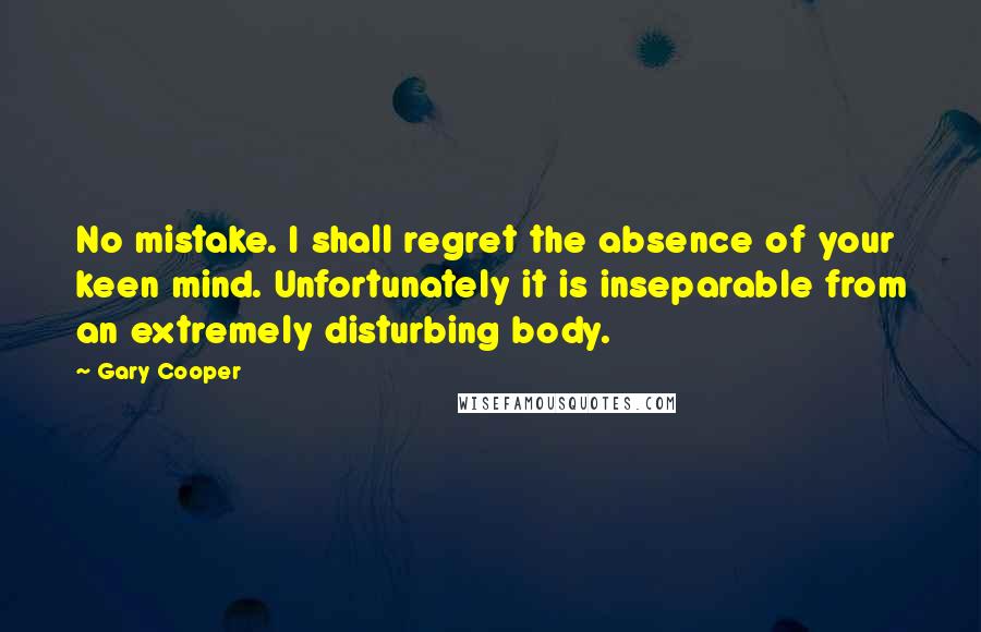 Gary Cooper Quotes: No mistake. I shall regret the absence of your keen mind. Unfortunately it is inseparable from an extremely disturbing body.