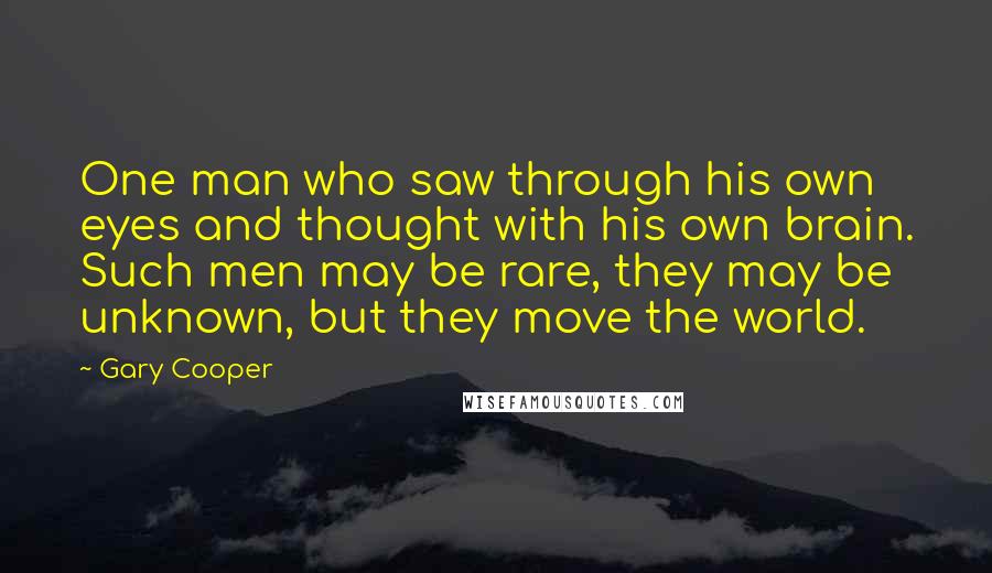 Gary Cooper Quotes: One man who saw through his own eyes and thought with his own brain. Such men may be rare, they may be unknown, but they move the world.