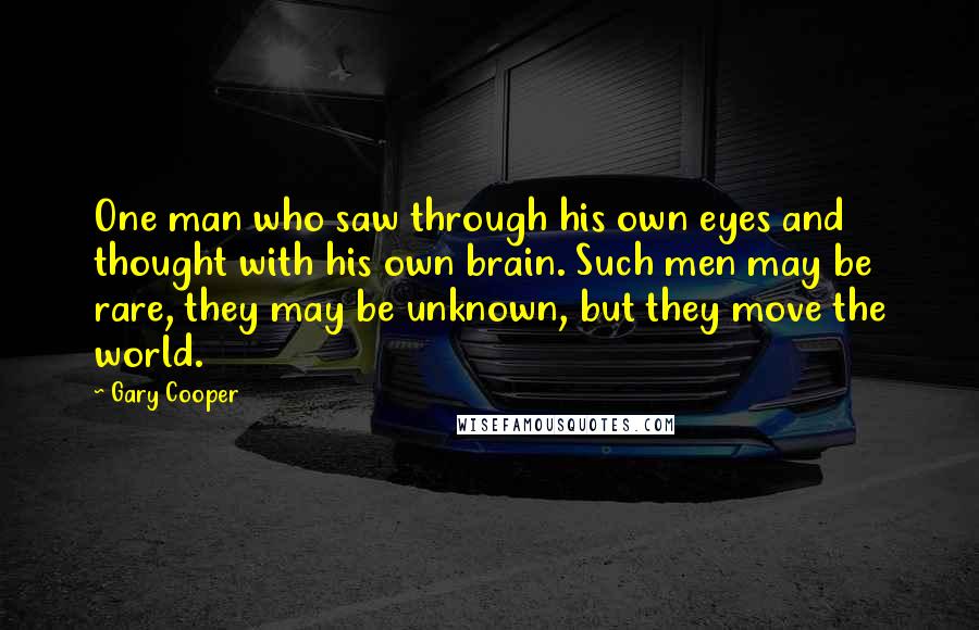 Gary Cooper Quotes: One man who saw through his own eyes and thought with his own brain. Such men may be rare, they may be unknown, but they move the world.
