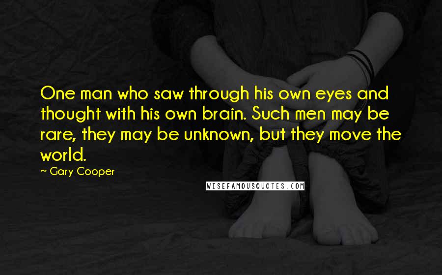 Gary Cooper Quotes: One man who saw through his own eyes and thought with his own brain. Such men may be rare, they may be unknown, but they move the world.
