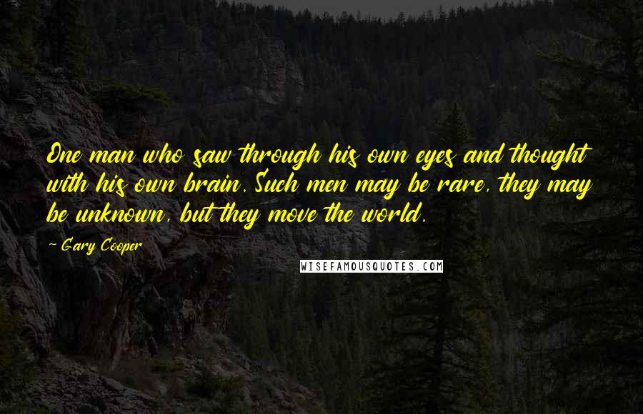 Gary Cooper Quotes: One man who saw through his own eyes and thought with his own brain. Such men may be rare, they may be unknown, but they move the world.