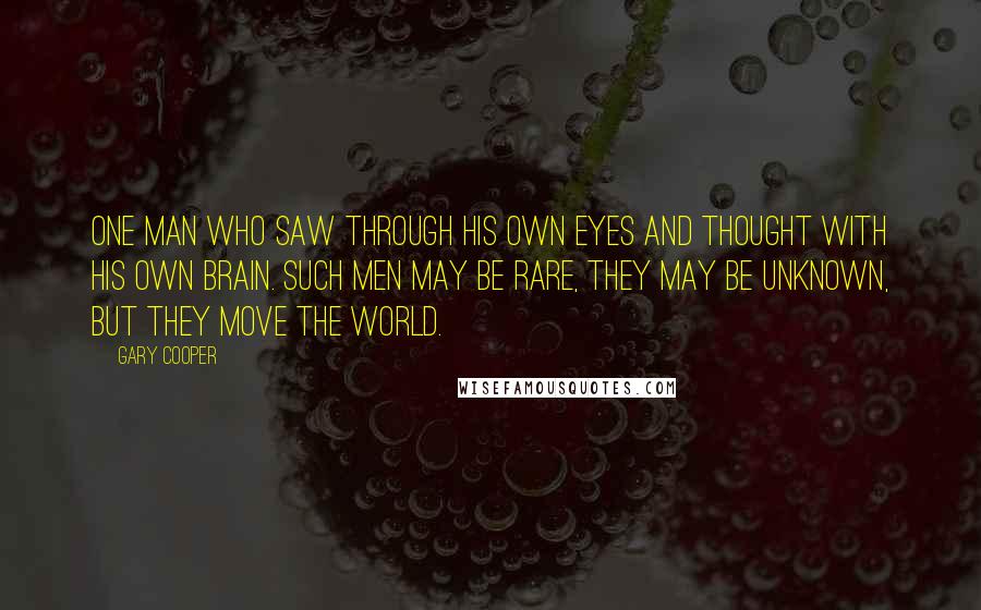Gary Cooper Quotes: One man who saw through his own eyes and thought with his own brain. Such men may be rare, they may be unknown, but they move the world.