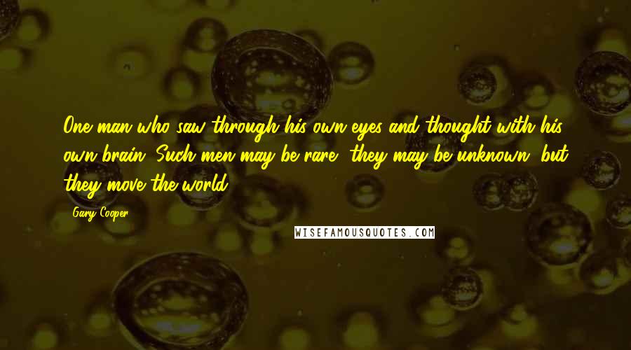 Gary Cooper Quotes: One man who saw through his own eyes and thought with his own brain. Such men may be rare, they may be unknown, but they move the world.