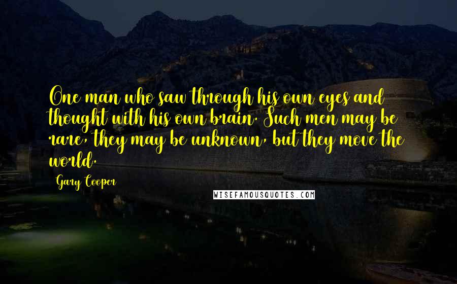 Gary Cooper Quotes: One man who saw through his own eyes and thought with his own brain. Such men may be rare, they may be unknown, but they move the world.