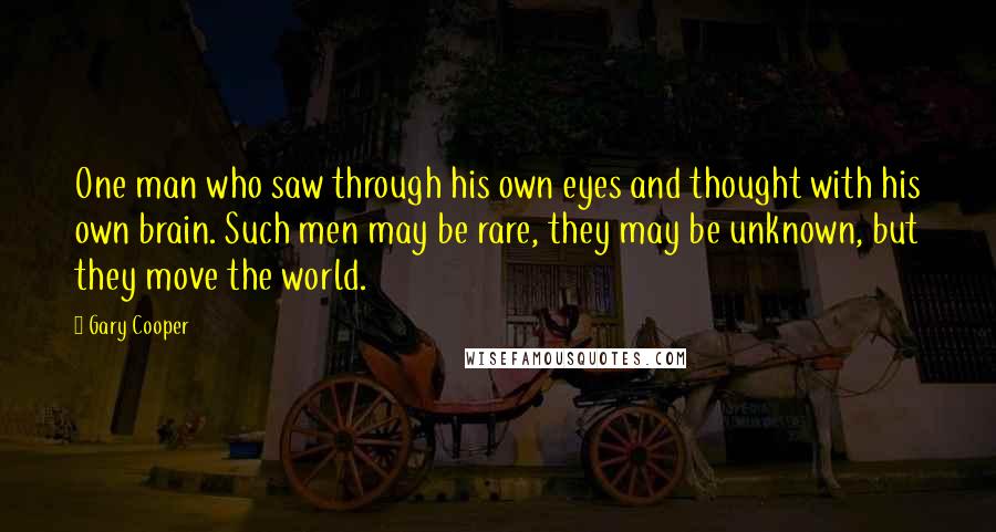 Gary Cooper Quotes: One man who saw through his own eyes and thought with his own brain. Such men may be rare, they may be unknown, but they move the world.