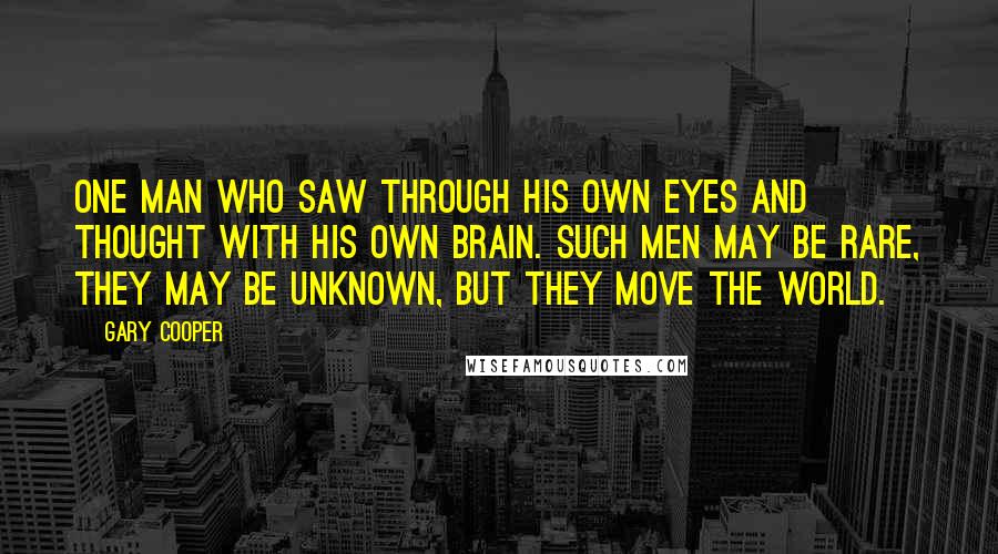 Gary Cooper Quotes: One man who saw through his own eyes and thought with his own brain. Such men may be rare, they may be unknown, but they move the world.