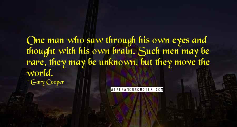 Gary Cooper Quotes: One man who saw through his own eyes and thought with his own brain. Such men may be rare, they may be unknown, but they move the world.
