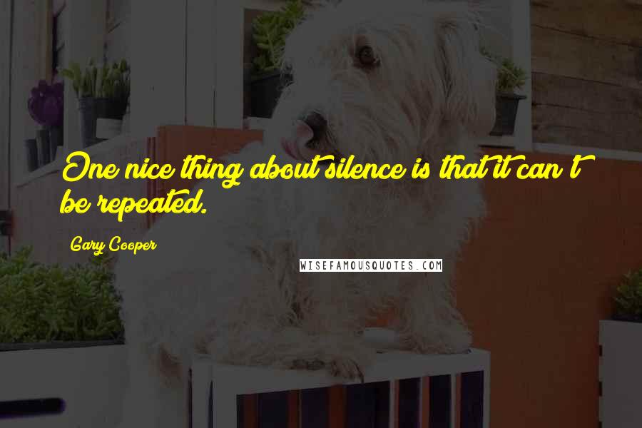 Gary Cooper Quotes: One nice thing about silence is that it can't be repeated.