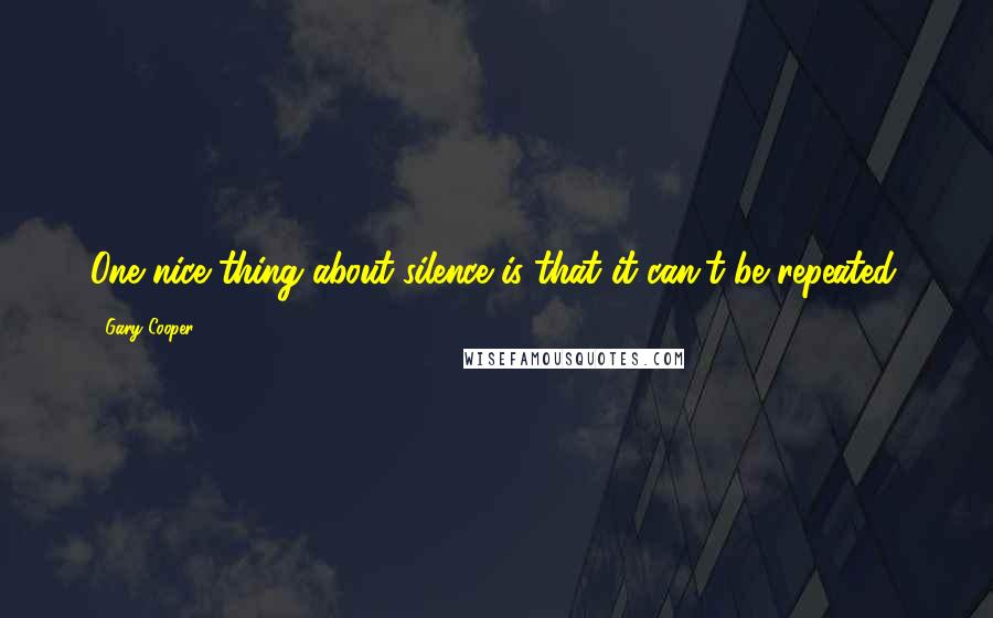 Gary Cooper Quotes: One nice thing about silence is that it can't be repeated.