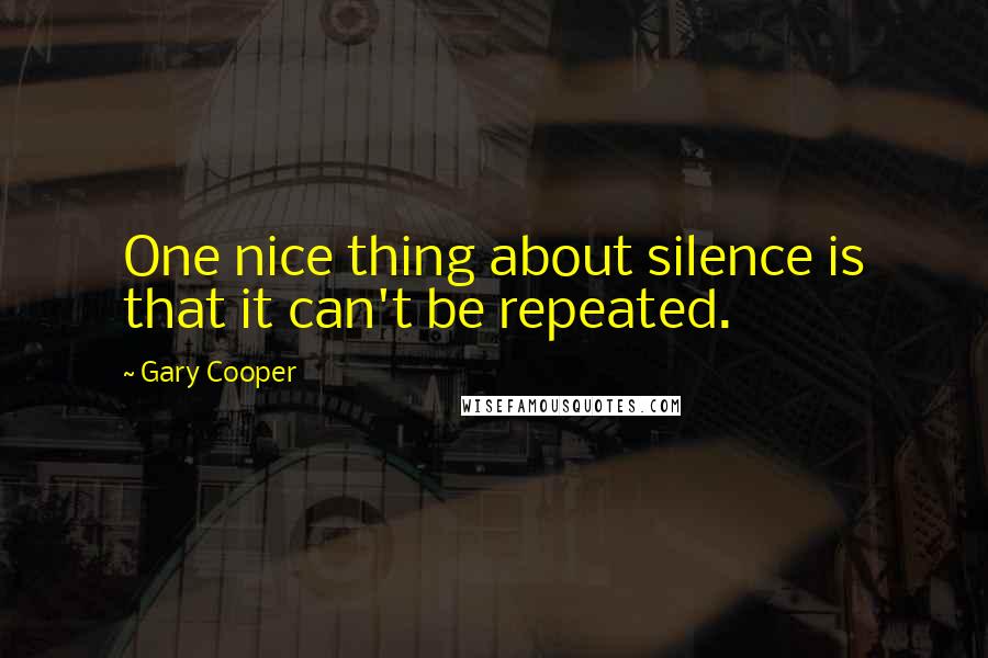 Gary Cooper Quotes: One nice thing about silence is that it can't be repeated.