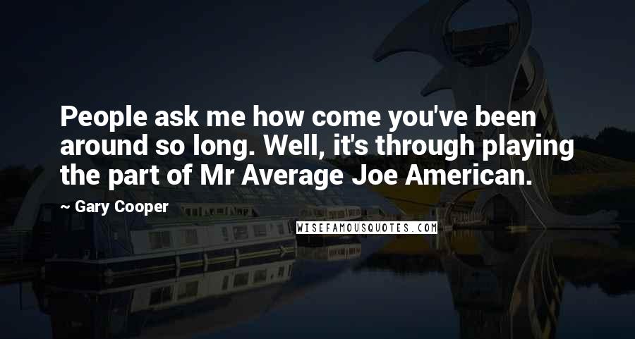 Gary Cooper Quotes: People ask me how come you've been around so long. Well, it's through playing the part of Mr Average Joe American.