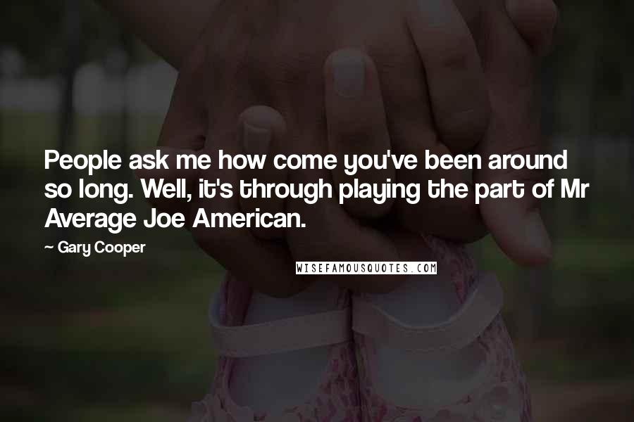 Gary Cooper Quotes: People ask me how come you've been around so long. Well, it's through playing the part of Mr Average Joe American.