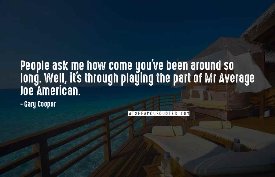 Gary Cooper Quotes: People ask me how come you've been around so long. Well, it's through playing the part of Mr Average Joe American.