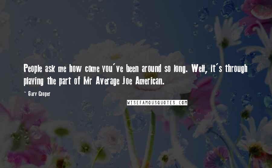Gary Cooper Quotes: People ask me how come you've been around so long. Well, it's through playing the part of Mr Average Joe American.