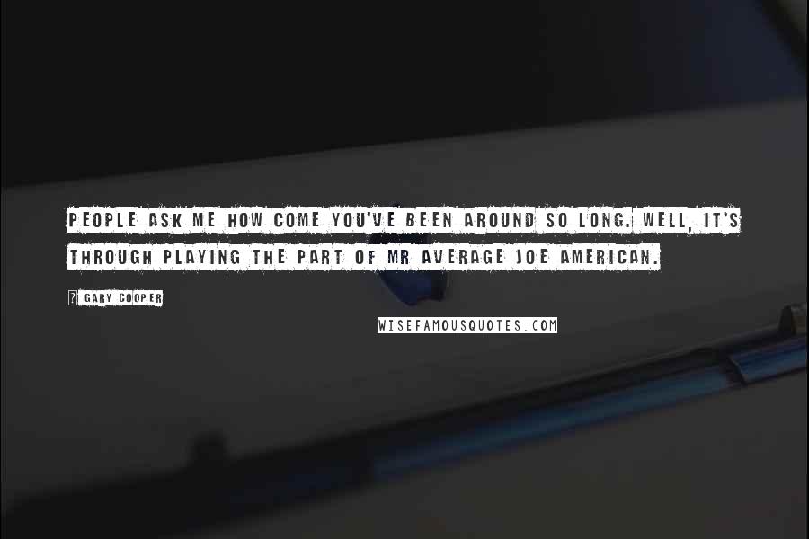 Gary Cooper Quotes: People ask me how come you've been around so long. Well, it's through playing the part of Mr Average Joe American.
