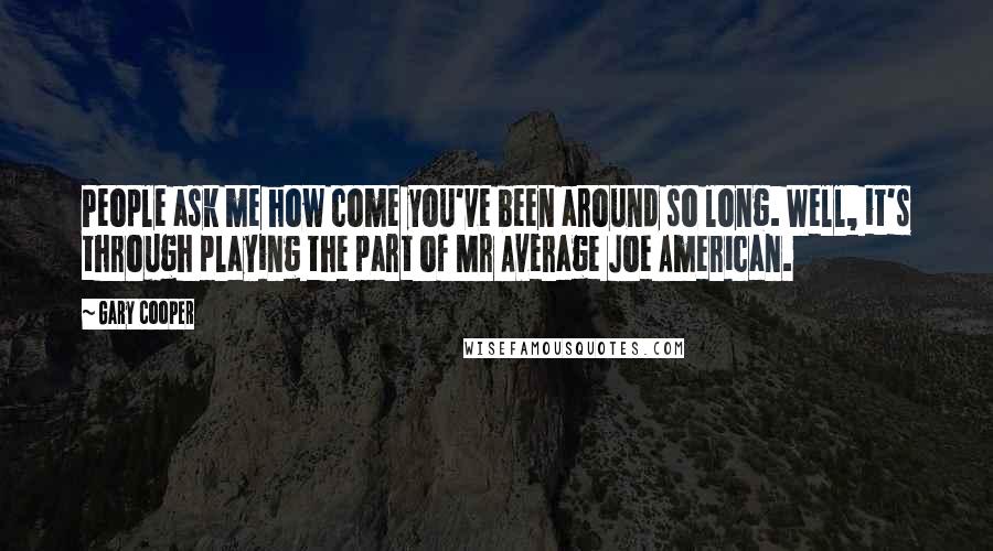 Gary Cooper Quotes: People ask me how come you've been around so long. Well, it's through playing the part of Mr Average Joe American.