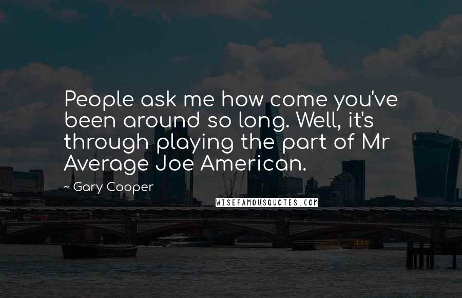 Gary Cooper Quotes: People ask me how come you've been around so long. Well, it's through playing the part of Mr Average Joe American.