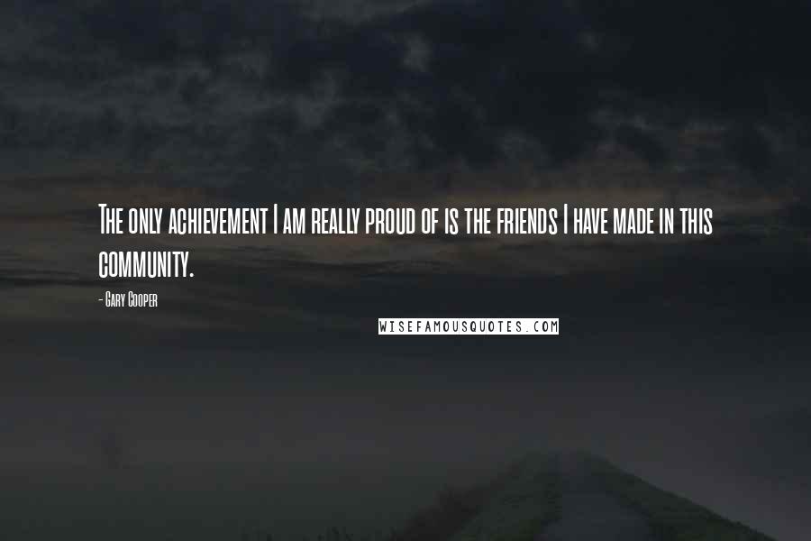 Gary Cooper Quotes: The only achievement I am really proud of is the friends I have made in this community.