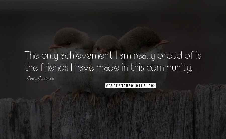 Gary Cooper Quotes: The only achievement I am really proud of is the friends I have made in this community.