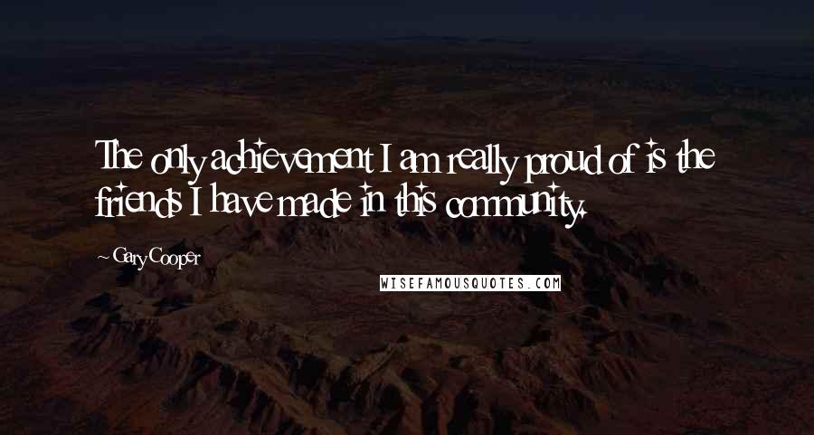 Gary Cooper Quotes: The only achievement I am really proud of is the friends I have made in this community.