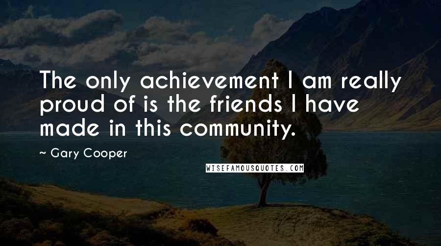 Gary Cooper Quotes: The only achievement I am really proud of is the friends I have made in this community.