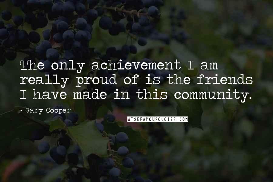 Gary Cooper Quotes: The only achievement I am really proud of is the friends I have made in this community.