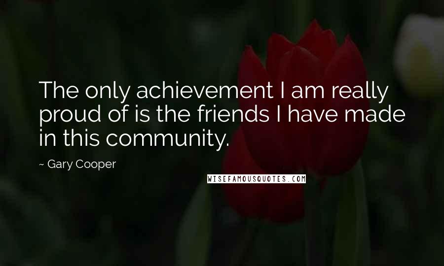 Gary Cooper Quotes: The only achievement I am really proud of is the friends I have made in this community.