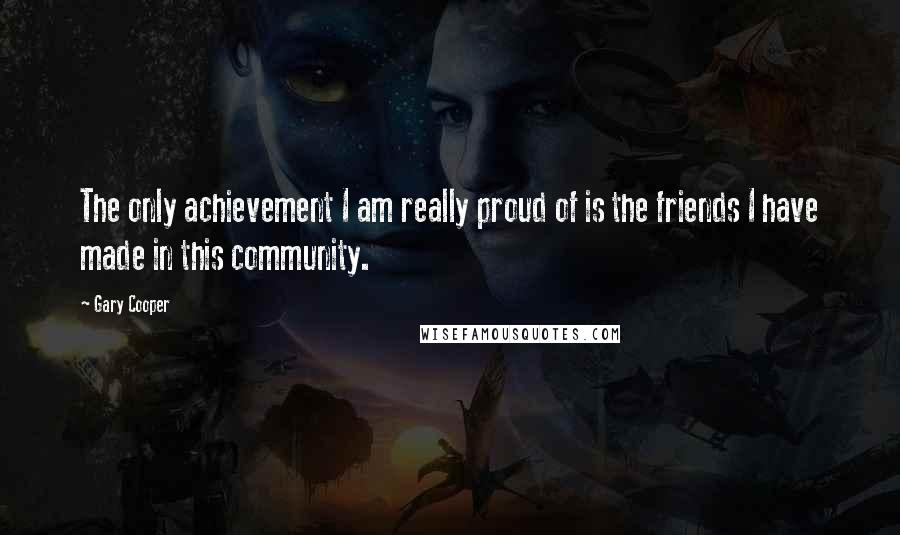 Gary Cooper Quotes: The only achievement I am really proud of is the friends I have made in this community.