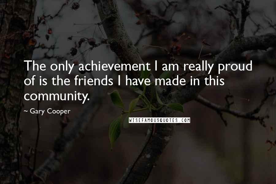 Gary Cooper Quotes: The only achievement I am really proud of is the friends I have made in this community.