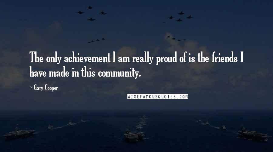 Gary Cooper Quotes: The only achievement I am really proud of is the friends I have made in this community.