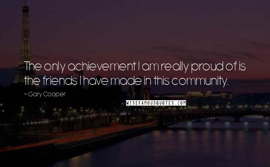 Gary Cooper Quotes: The only achievement I am really proud of is the friends I have made in this community.