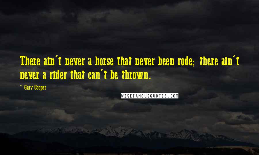 Gary Cooper Quotes: There ain't never a horse that never been rode; there ain't never a rider that can't be thrown.