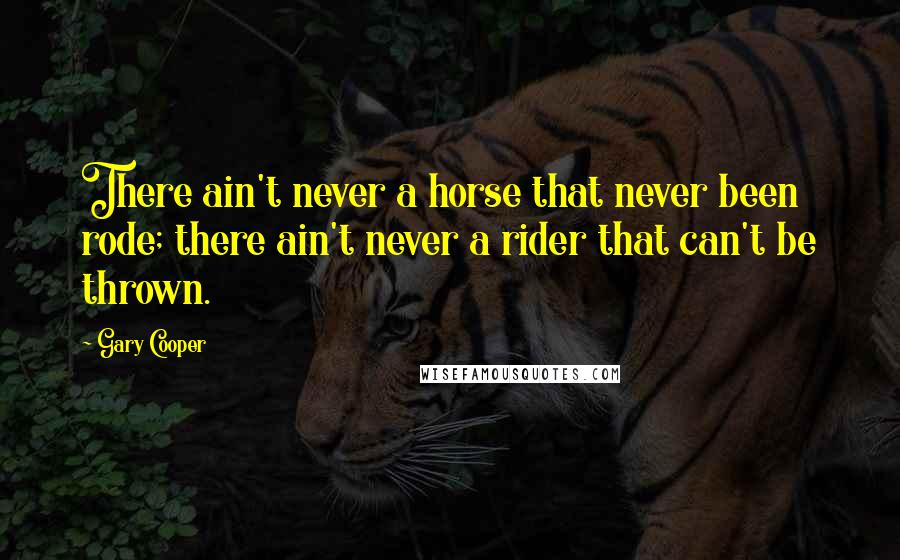 Gary Cooper Quotes: There ain't never a horse that never been rode; there ain't never a rider that can't be thrown.