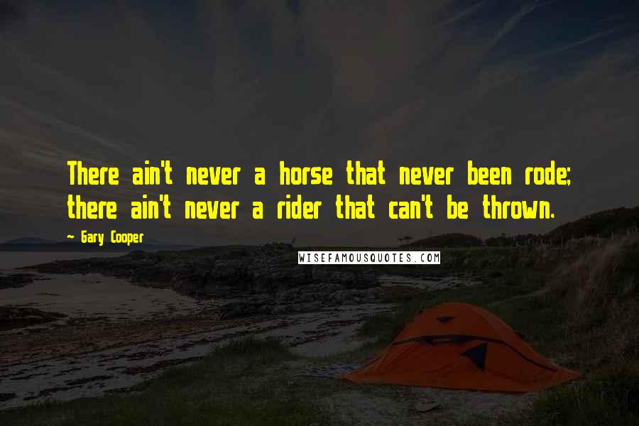 Gary Cooper Quotes: There ain't never a horse that never been rode; there ain't never a rider that can't be thrown.