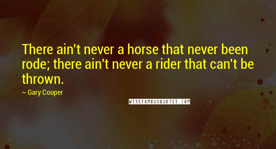 Gary Cooper Quotes: There ain't never a horse that never been rode; there ain't never a rider that can't be thrown.