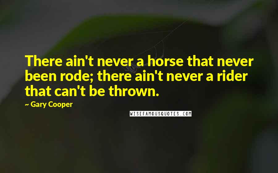 Gary Cooper Quotes: There ain't never a horse that never been rode; there ain't never a rider that can't be thrown.