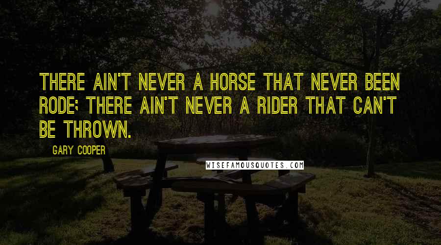 Gary Cooper Quotes: There ain't never a horse that never been rode; there ain't never a rider that can't be thrown.