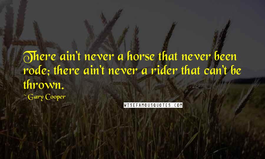 Gary Cooper Quotes: There ain't never a horse that never been rode; there ain't never a rider that can't be thrown.