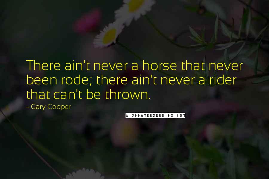 Gary Cooper Quotes: There ain't never a horse that never been rode; there ain't never a rider that can't be thrown.