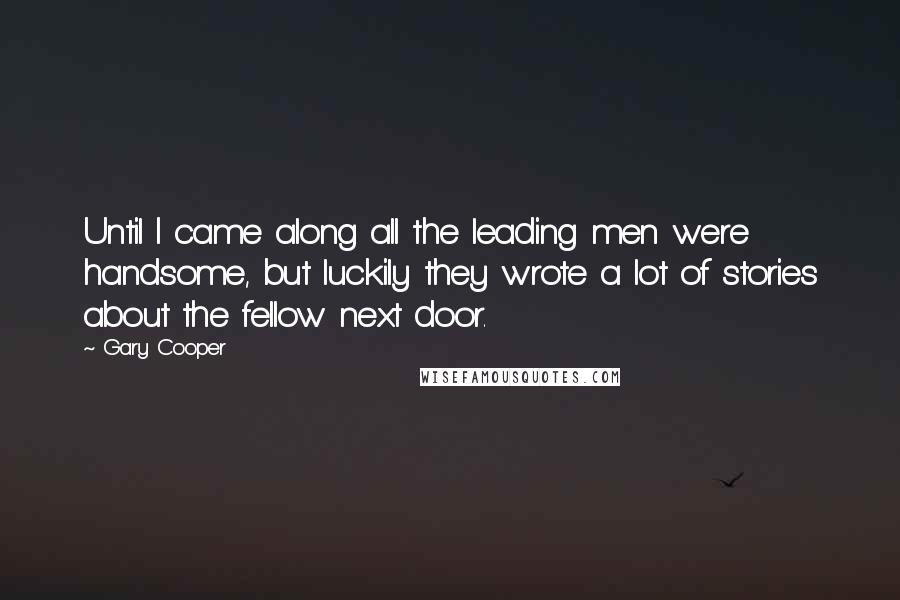 Gary Cooper Quotes: Until I came along all the leading men were handsome, but luckily they wrote a lot of stories about the fellow next door.