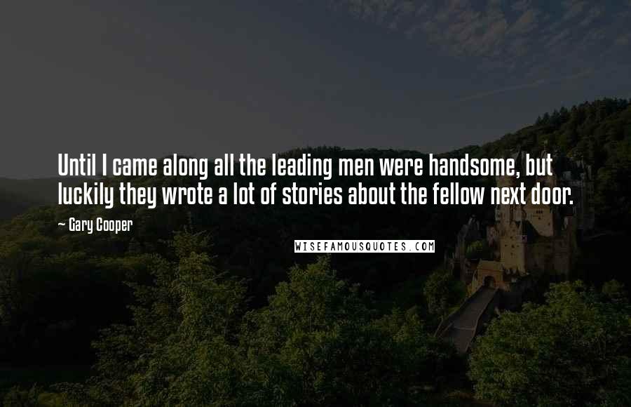 Gary Cooper Quotes: Until I came along all the leading men were handsome, but luckily they wrote a lot of stories about the fellow next door.