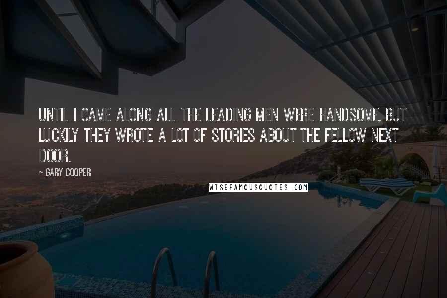 Gary Cooper Quotes: Until I came along all the leading men were handsome, but luckily they wrote a lot of stories about the fellow next door.