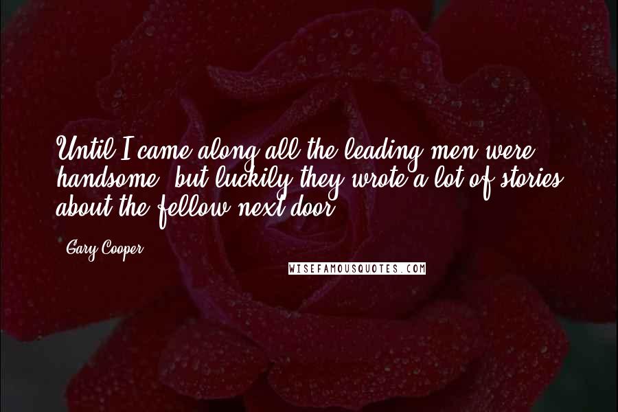 Gary Cooper Quotes: Until I came along all the leading men were handsome, but luckily they wrote a lot of stories about the fellow next door.