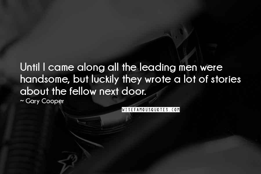 Gary Cooper Quotes: Until I came along all the leading men were handsome, but luckily they wrote a lot of stories about the fellow next door.