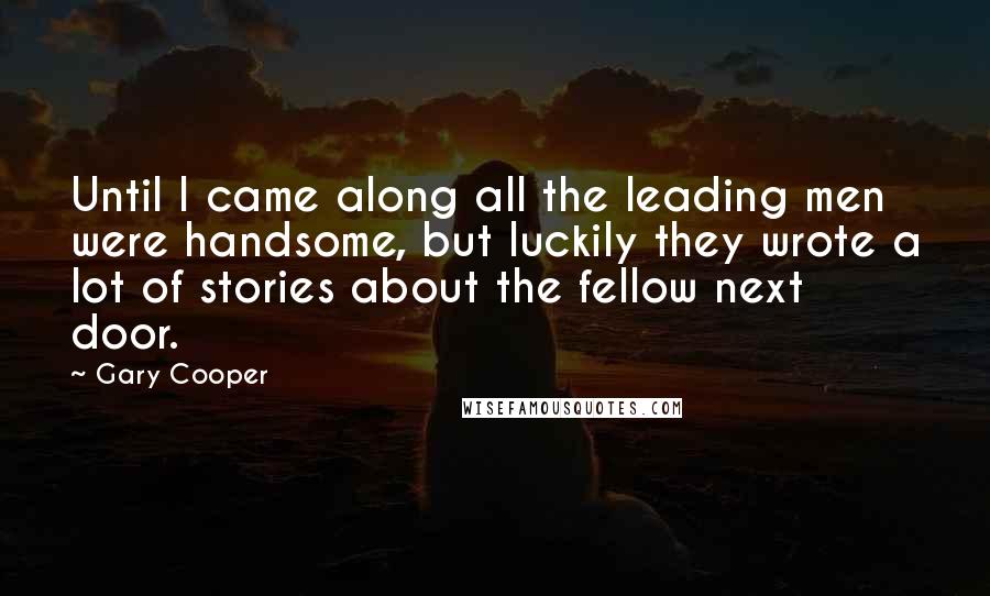 Gary Cooper Quotes: Until I came along all the leading men were handsome, but luckily they wrote a lot of stories about the fellow next door.