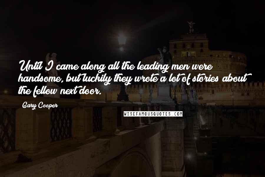 Gary Cooper Quotes: Until I came along all the leading men were handsome, but luckily they wrote a lot of stories about the fellow next door.